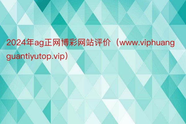 2024年ag正网博彩网站评价（www.viphuangguantiyutop.vip）