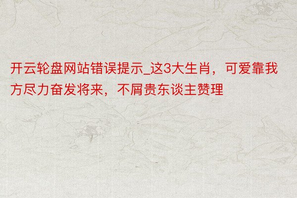 开云轮盘网站错误提示_这3大生肖，可爱靠我方尽力奋发将来，不屑贵东谈主赞理