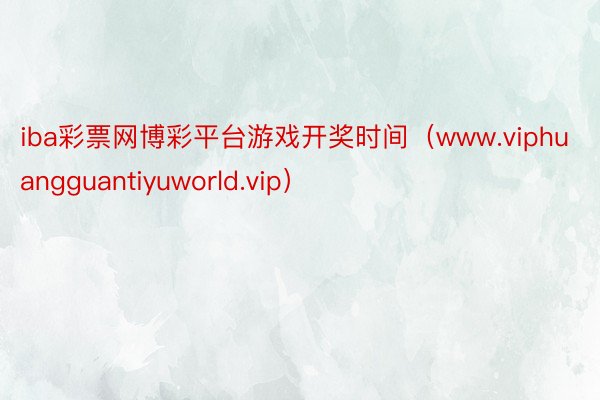 iba彩票网博彩平台游戏开奖时间（www.viphuangguantiyuworld.vip）
