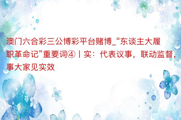 澳门六合彩三公博彩平台赌博_“东谈主大履职革命记”重要词④丨实：代表议事，联动监督，做事大家见实效