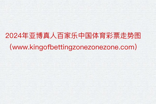 2024年亚博真人百家乐中国体育彩票走势图（www.kingofbettingzonezonezone.com）