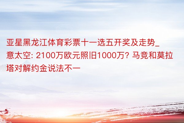 亚星黑龙江体育彩票十一选五开奖及走势_意太空: 2100万欧元照旧1000万? 马竞和莫拉塔对解约金说法不一