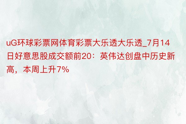 uG环球彩票网体育彩票大乐透大乐透_7月14日好意思股成交额前20：英伟达创盘中历史新高，本周上升7%