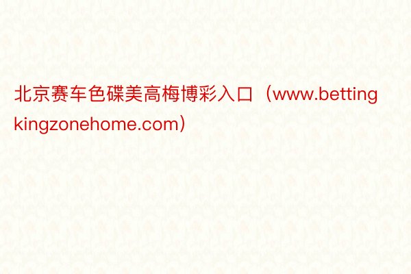 北京赛车色碟美高梅博彩入口（www.bettingkingzonehome.com）