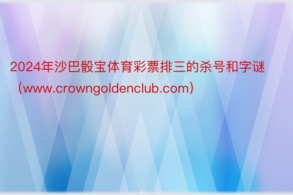2024年沙巴骰宝体育彩票排三的杀号和字谜（www.crowngoldenclub.com）