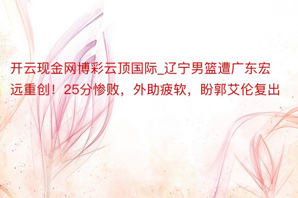 开云现金网博彩云顶国际_辽宁男篮遭广东宏远重创！25分惨败，外助疲软，盼郭艾伦复出