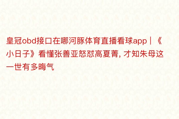 皇冠obd接口在哪河豚体育直播看球app | 《小日子》看懂张善亚怒怼高夏菁, 才知朱母这一世有多晦气