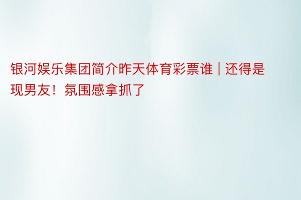 银河娱乐集团简介昨天体育彩票谁 | 还得是现男友！氛围感拿抓了‼️