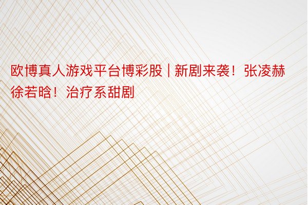 欧博真人游戏平台博彩股 | 新剧来袭!张凌赫徐若晗!治疗系甜剧