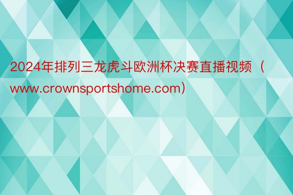 2024年排列三龙虎斗欧洲杯决赛直播视频（www.crownsportshome.com）