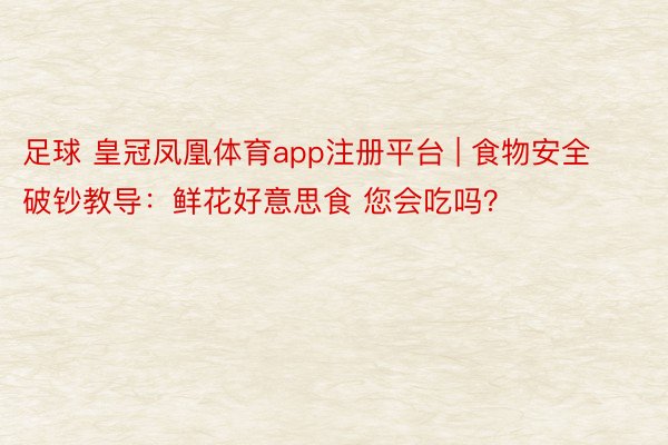 足球 皇冠凤凰体育app注册平台 | 食物安全破钞教导：鲜花好意思食 您会吃吗？