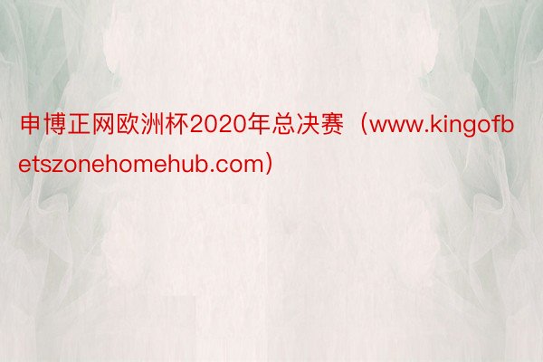 申博正网欧洲杯2020年总决赛（www.kingofbetszonehomehub.com）