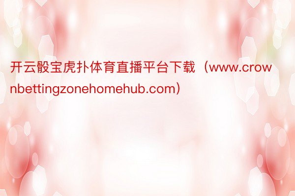 开云骰宝虎扑体育直播平台下载（www.crownbettingzonehomehub.com）