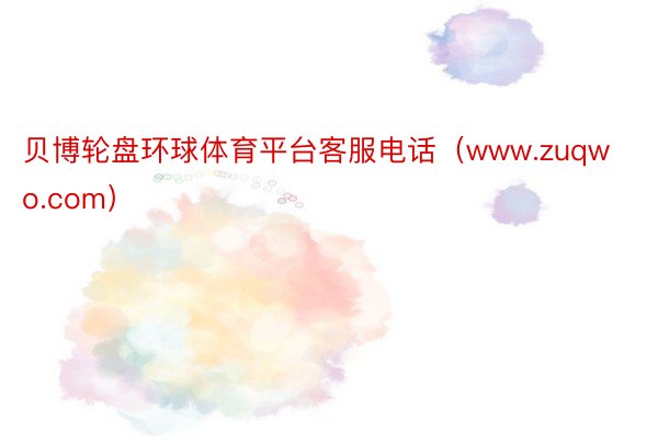 贝博轮盘环球体育平台客服电话（www.zuqwo.com）