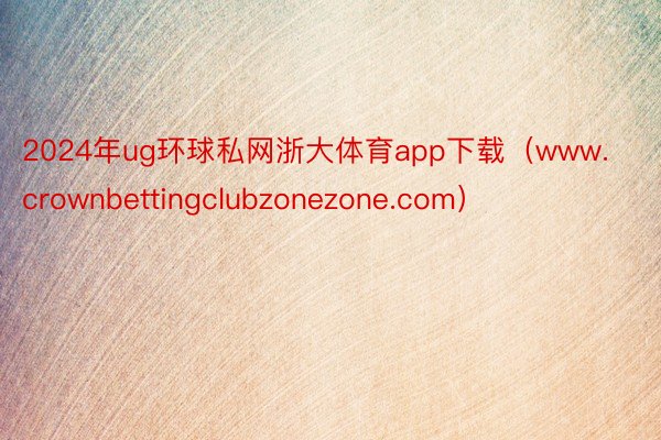 2024年ug环球私网浙大体育app下载（www.crownbettingclubzonezone.com）