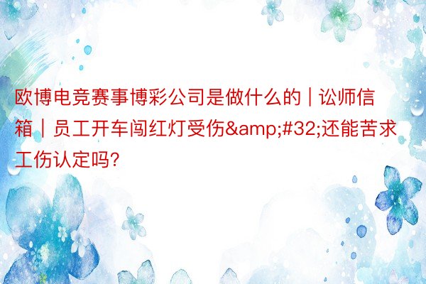 欧博电竞赛事博彩公司是做什么的 | 讼师信箱｜员工开车闯红灯受伤&#32;还能苦求工伤认定吗？