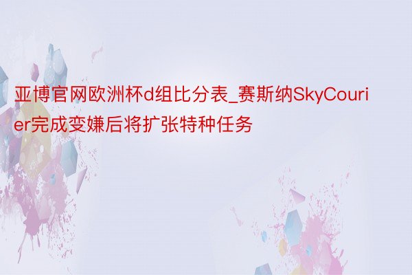 亚博官网欧洲杯d组比分表_赛斯纳SkyCourier完成变嫌后将扩张特种任务