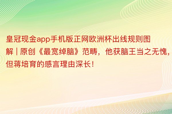 皇冠现金app手机版正网欧洲杯出线规则图解 | 原创《最宽绰脑》范畴，他获脑王当之无愧，但蒋培育的感言理由深长！