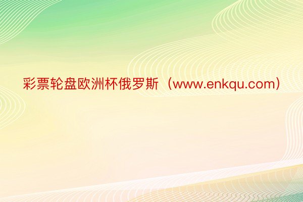 彩票轮盘欧洲杯俄罗斯（www.enkqu.com）