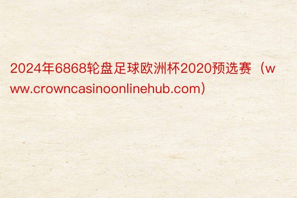 2024年6868轮盘足球欧洲杯2020预选赛（www.crowncasinoonlinehub.com）