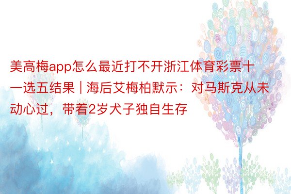 美高梅app怎么最近打不开浙江体育彩票十一选五结果 | 海后艾梅柏默示：对马斯克从未动心过，带着2岁犬子独自生存