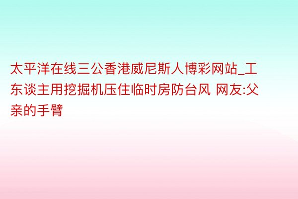 太平洋在线三公香港威尼斯人博彩网站_工东谈主用挖掘机压住临时房防台风 网友:父亲的手臂