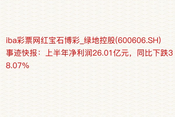 iba彩票网红宝石博彩_绿地控股(600606.SH)事迹快报：上半年净利润26.01亿元，同比下跌38.07%