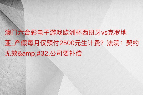 澳门六合彩电子游戏欧洲杯西班牙vs克罗地亚_产假每月仅预付2500元生计费？法院：契约无效&#32;公司要补偿