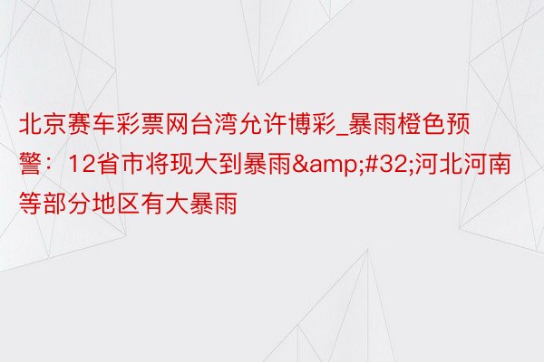 北京赛车彩票网台湾允许博彩_暴雨橙色预警：12省市将现大到暴雨&#32;河北河南等部分地区有大暴雨