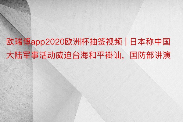 欧瑞博app2020欧洲杯抽签视频 | 日本称中国大陆军事活动威迫台海和平褂讪，国防部讲演
