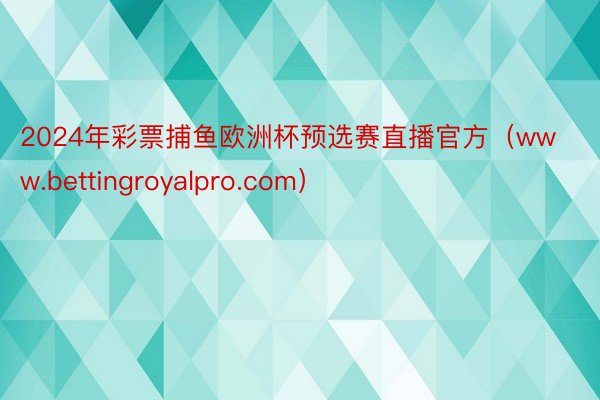 2024年彩票捕鱼欧洲杯预选赛直播官方（www.bettingroyalpro.com）