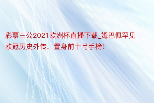 彩票三公2021欧洲杯直播下载_姆巴佩罕见欧冠历史外传，置身前十弓手榜！