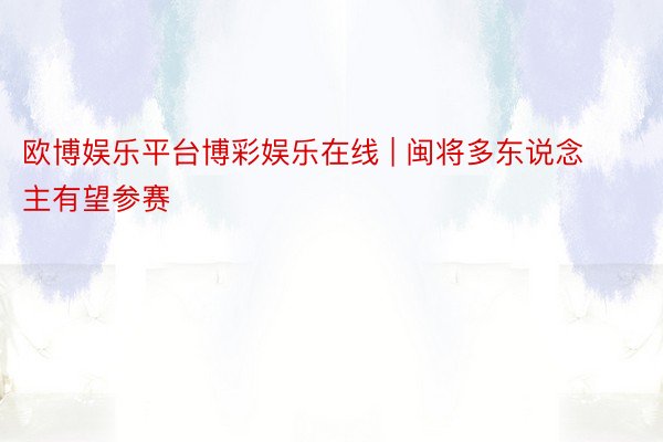 欧博娱乐平台博彩娱乐在线 | 闽将多东说念主有望参赛