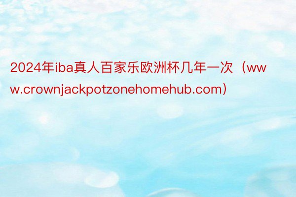 2024年iba真人百家乐欧洲杯几年一次（www.crownjackpotzonehomehub.com）