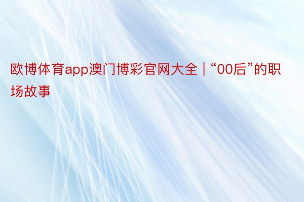 欧博体育app澳门博彩官网大全 | “00后”的职场故事