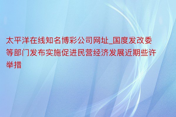 太平洋在线知名博彩公司网址_国度发改委等部门发布实施促进民营经济发展近期些许举措