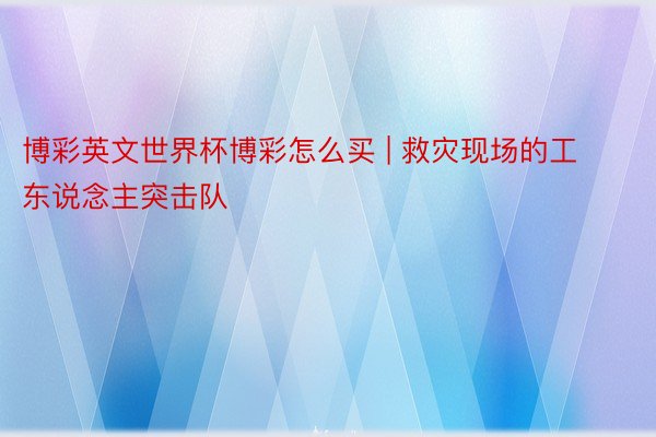 博彩英文世界杯博彩怎么买 | 救灾现场的工东说念主突击队