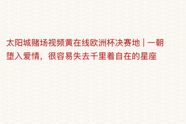 太阳城赌场视频黄在线欧洲杯决赛地 | 一朝堕入爱情，很容易失去千里着自在的星座