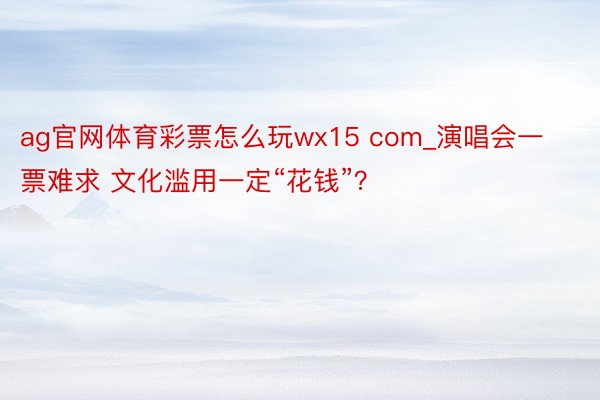 ag官网体育彩票怎么玩wx15 com_演唱会一票难求 文化滥用一定“花钱”？