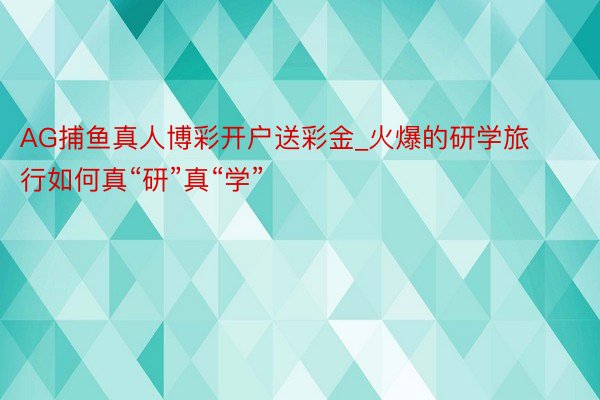 AG捕鱼真人博彩开户送彩金_火爆的研学旅行如何真“研”真“学”