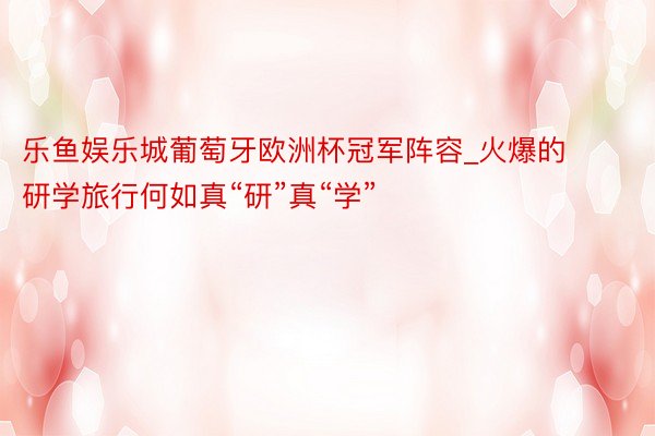 乐鱼娱乐城葡萄牙欧洲杯冠军阵容_火爆的研学旅行何如真“研”真“学”