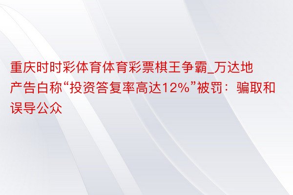 重庆时时彩体育体育彩票棋王争霸_万达地产告白称“投资答复率高达12%”被罚：骗取和误导公众