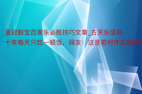 皇冠骰宝百家乐必胜技巧文章_古天乐坚执十年每天只吃一顿饭，网友：这是若何作念到的?