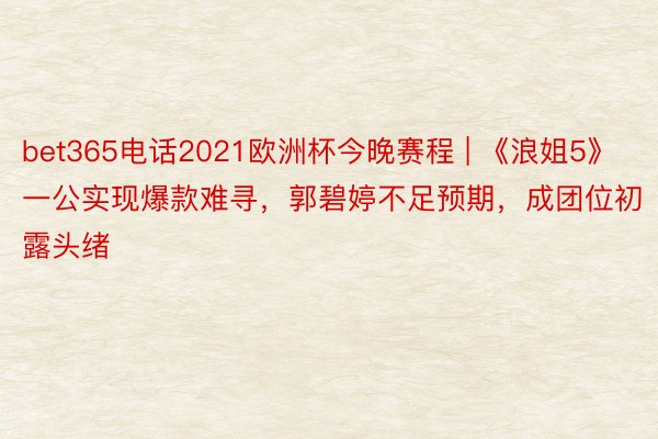 bet365电话2021欧洲杯今晚赛程 | 《浪姐5》一公实现爆款难寻，郭碧婷不足预期，成团位初露头绪