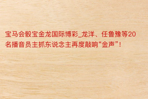 宝马会骰宝金龙国际博彩_龙洋、任鲁豫等20名播音员主抓东说念主再度敲响“金声”！