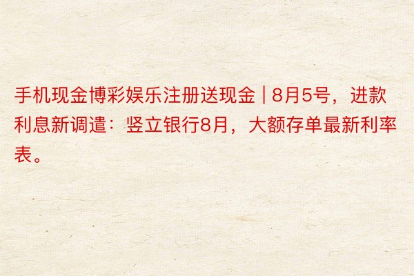 手机现金博彩娱乐注册送现金 | 8月5号，进款利息新调遣：竖立银行8月，大额存单最新利率表。