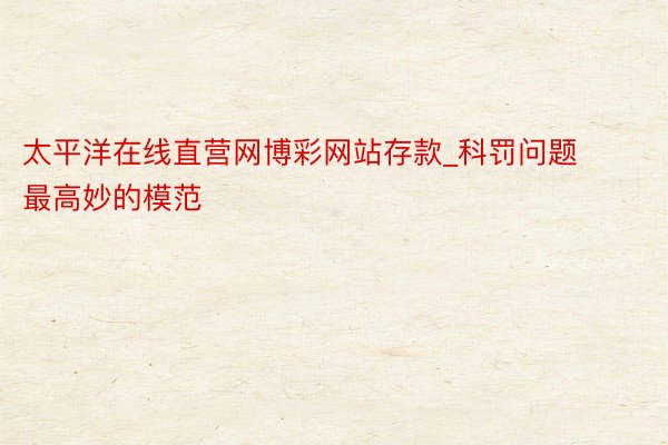 太平洋在线直营网博彩网站存款_科罚问题最高妙的模范