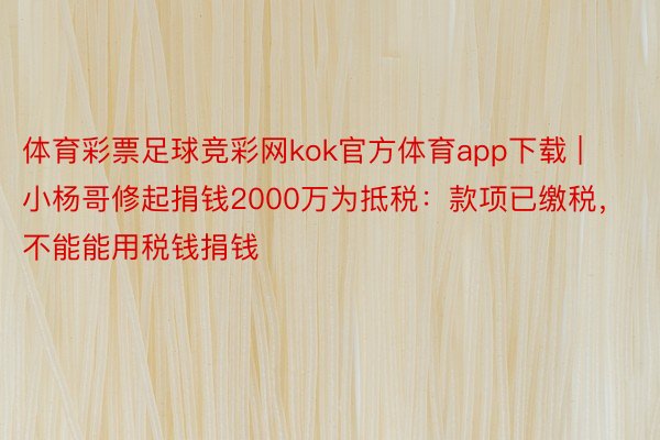体育彩票足球竞彩网kok官方体育app下载 | 小杨哥修起捐钱2000万为抵税：款项已缴税，不能能用税钱捐钱