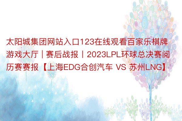 太阳城集团网站入口123在线观看百家乐棋牌游戏大厅 | 赛后战报丨2023LPL环球总决赛阅历赛赛报【上海EDG合创汽车 VS 苏州LNG】