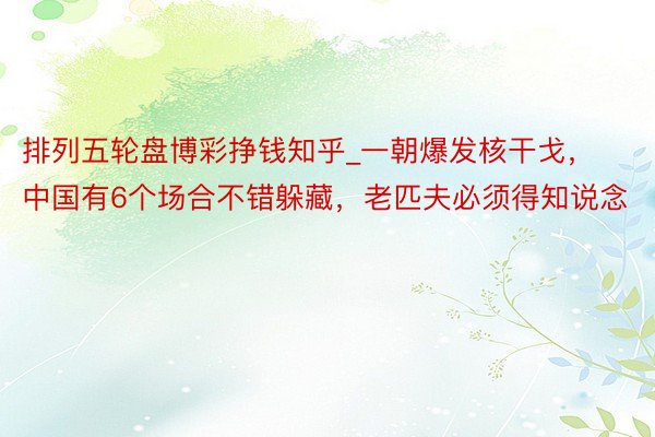 排列五轮盘博彩挣钱知乎_一朝爆发核干戈，中国有6个场合不错躲藏，老匹夫必须得知说念